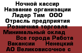 Ночной кассир › Название организации ­ Лидер Тим, ООО › Отрасль предприятия ­ Розничная торговля › Минимальный оклад ­ 25 000 - Все города Работа » Вакансии   . Ненецкий АО,Великовисочное с.
